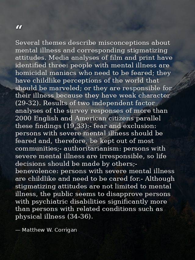Several themes describe misconceptions about mental illness and corresponding stigmatizing attitudes. Media analyses of  — Matthew W. Corrigan