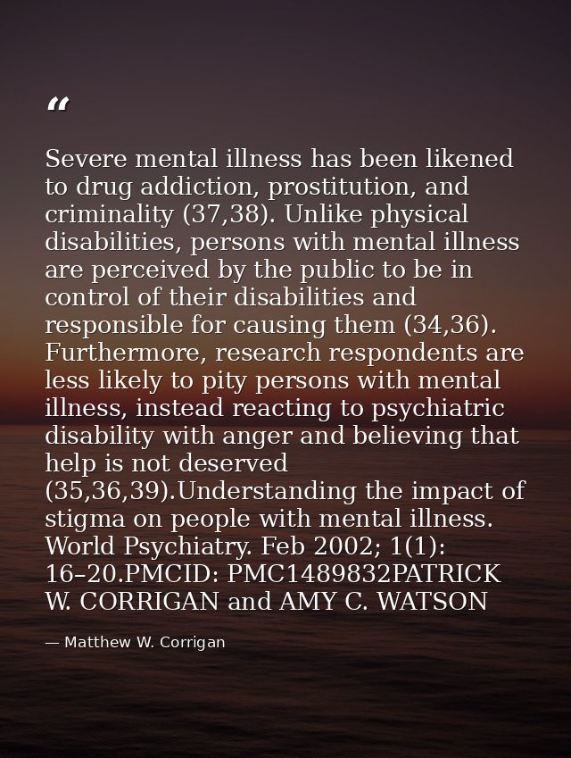 Severe mental illness has been likened to drug addiction, prostitution, and criminality (37,38). Unlike physical disabil — Matthew W. Corrigan