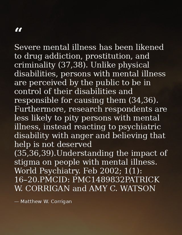 Severe mental illness has been likened to drug addiction, prostitution, and criminality (37,38). Unlike physical disabil — Matthew W. Corrigan