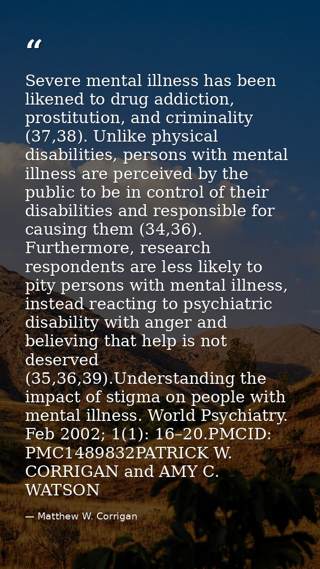 Severe mental illness has been likened to drug addiction, prostitution, and criminality (37,38). Unlike physical disabil — Matthew W. Corrigan