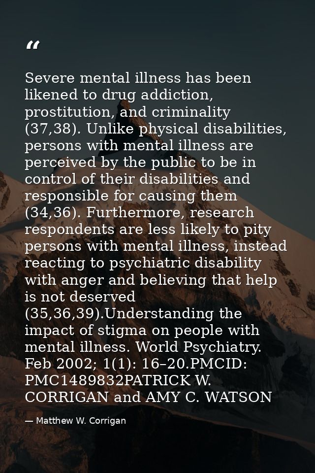 Severe mental illness has been likened to drug addiction, prostitution, and criminality (37,38). Unlike physical disabil — Matthew W. Corrigan