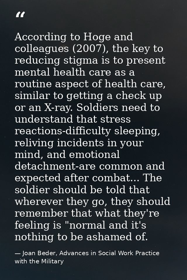 According to Hoge and colleagues (2007), the key to reducing stigma is to present mental health care as a routine aspect — Joan Beder, Advances in Social Work Practice with the Military