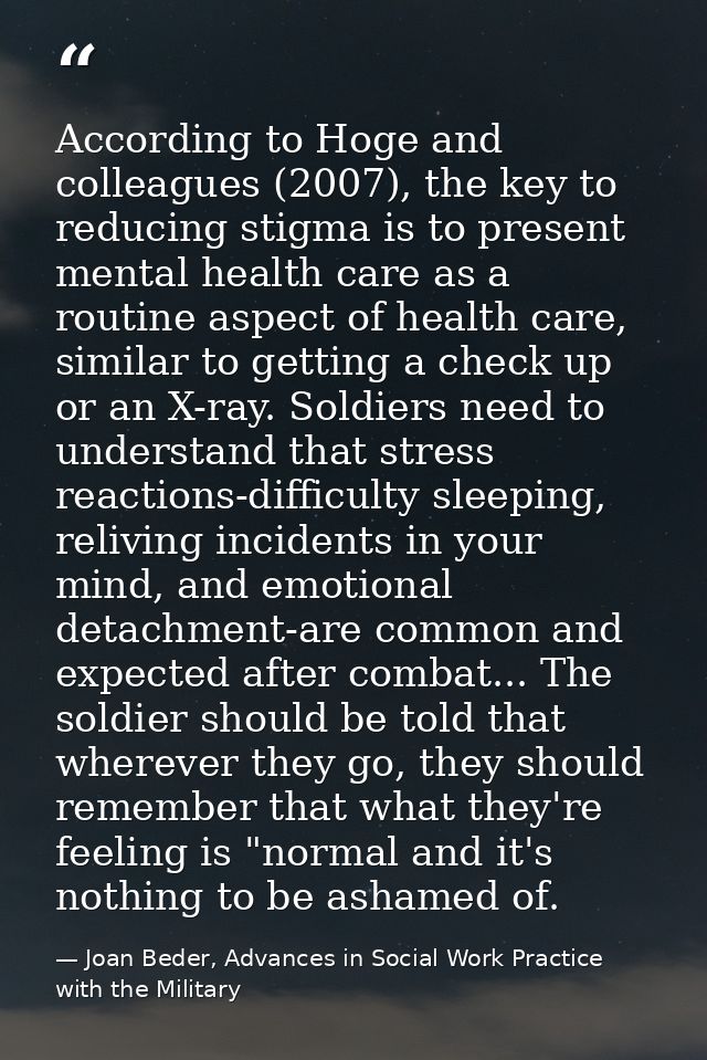 According to Hoge and colleagues (2007), the key to reducing stigma is to present mental health care as a routine aspect — Joan Beder, Advances in Social Work Practice with the Military
