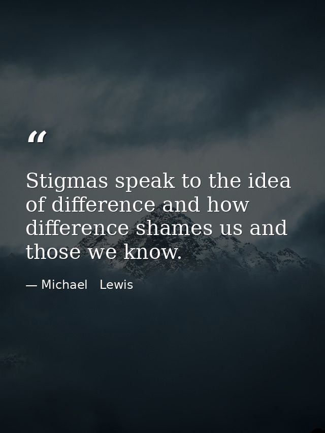 Stigmas speak to the idea of difference and how difference shames us and those we know. — Michael   Lewis
