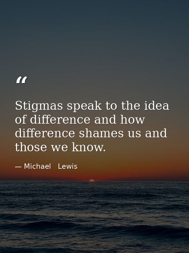 Stigmas speak to the idea of difference and how difference shames us and those we know. — Michael   Lewis