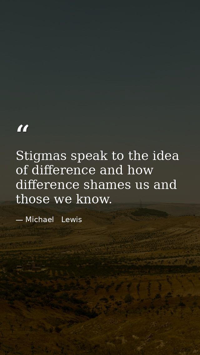 Stigmas speak to the idea of difference and how difference shames us and those we know. — Michael   Lewis