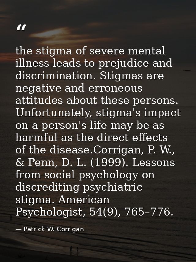 the stigma of severe mental illness leads to prejudice and discrimination. Stigmas are negative and erroneous attitudes  — Patrick W. Corrigan