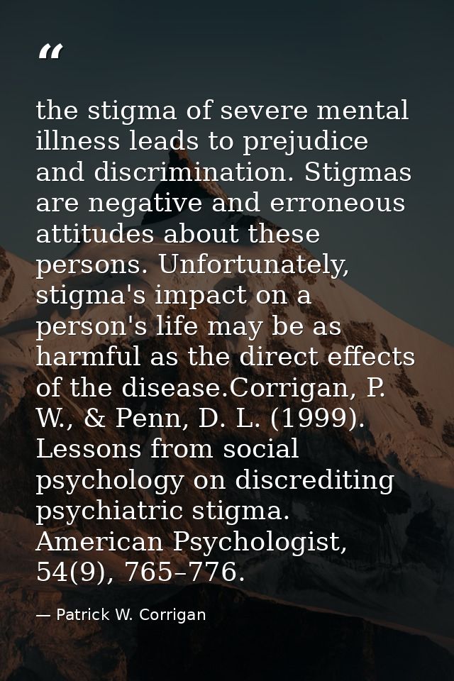 the stigma of severe mental illness leads to prejudice and discrimination. Stigmas are negative and erroneous attitudes  — Patrick W. Corrigan