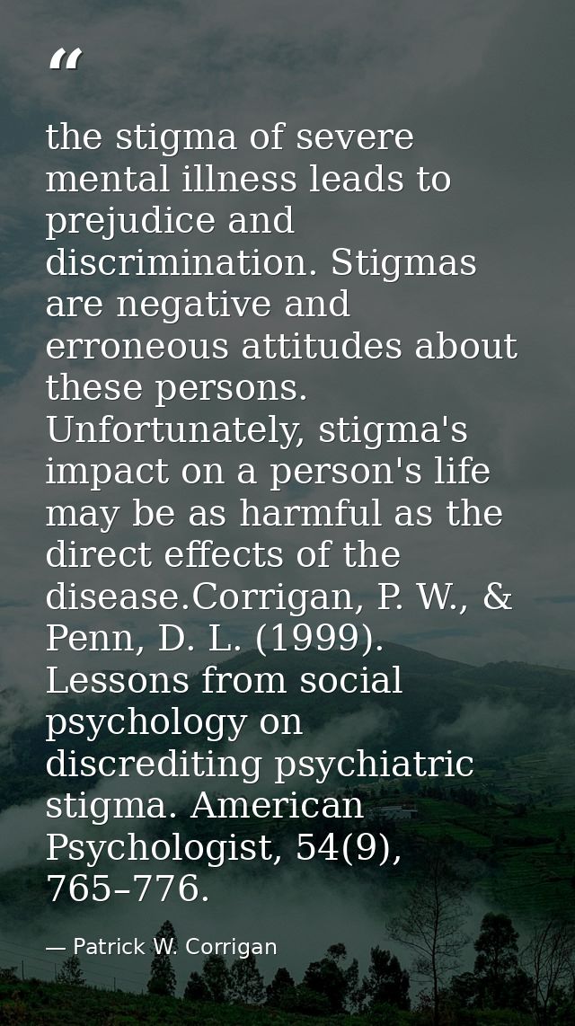 the stigma of severe mental illness leads to prejudice and discrimination. Stigmas are negative and erroneous attitudes  — Patrick W. Corrigan
