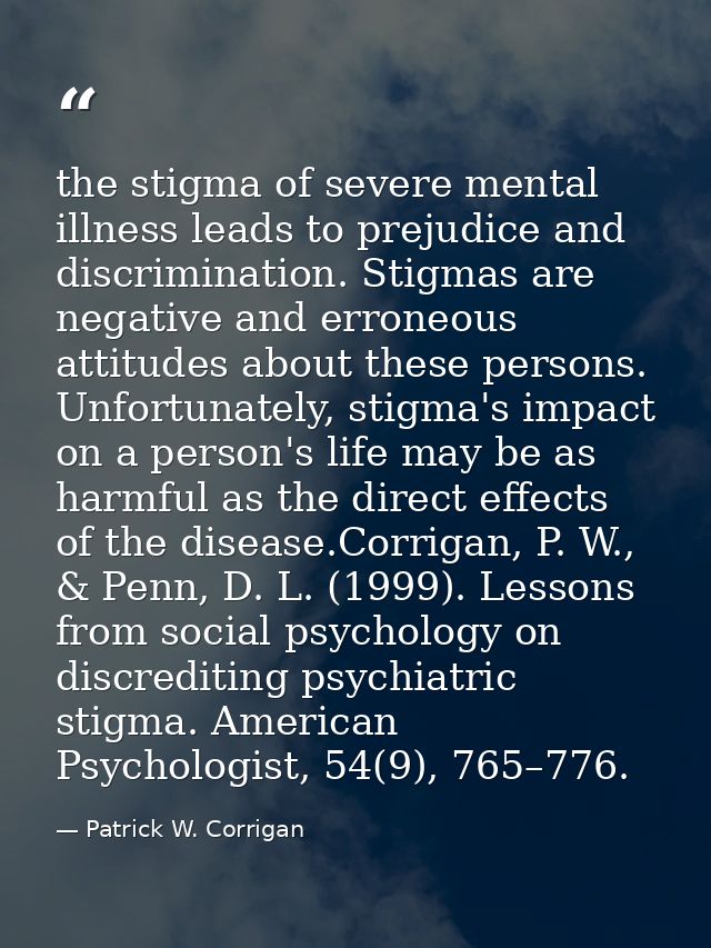 the stigma of severe mental illness leads to prejudice and discrimination. Stigmas are negative and erroneous attitudes  — Patrick W. Corrigan