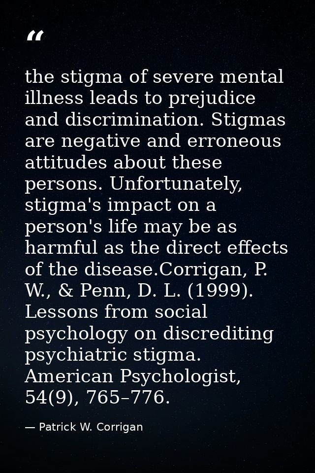 the stigma of severe mental illness leads to prejudice and discrimination. Stigmas are negative and erroneous attitudes  — Patrick W. Corrigan