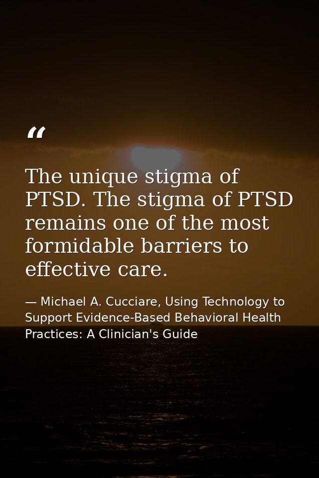 The unique stigma of PTSD. The stigma of PTSD remains one of the most formidable barriers to effective care. — Michael A. Cucciare, Using Technology to Support Evidence-Based Behavioral Health Practices: A Clinician's Guide