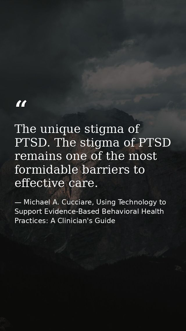 The unique stigma of PTSD. The stigma of PTSD remains one of the most formidable barriers to effective care. — Michael A. Cucciare, Using Technology to Support Evidence-Based Behavioral Health Practices: A Clinician's Guide