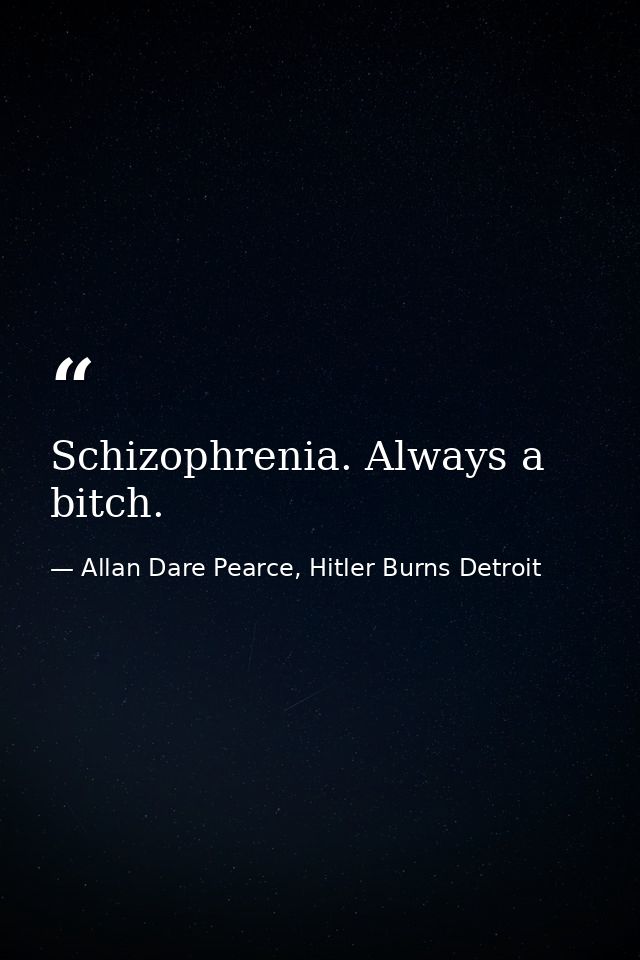Schizophrenia. Always a bitch. — Allan Dare Pearce, Hitler Burns Detroit