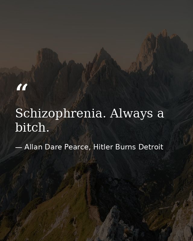 Schizophrenia. Always a bitch. — Allan Dare Pearce, Hitler Burns Detroit