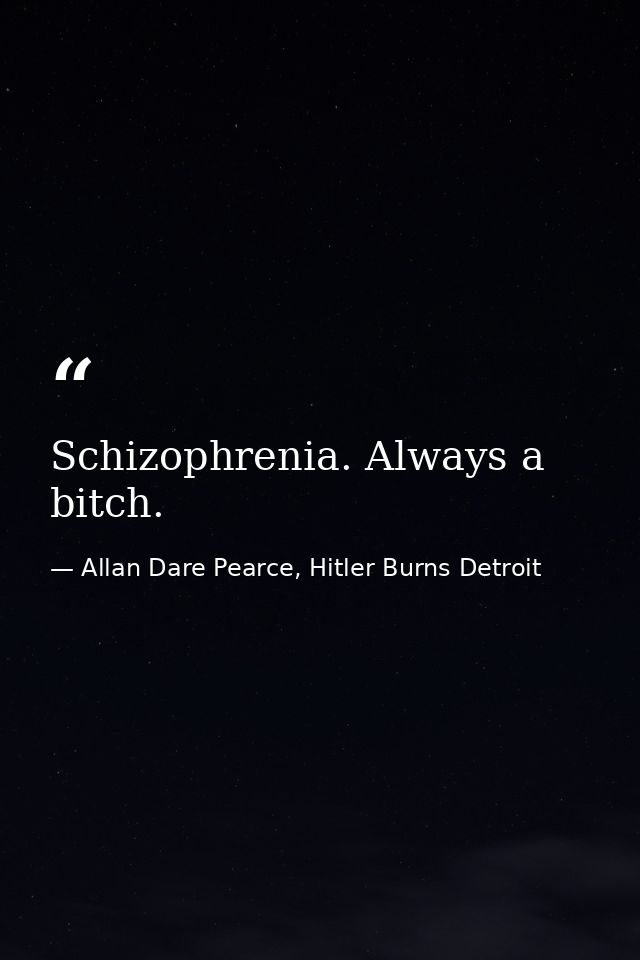 Schizophrenia. Always a bitch. — Allan Dare Pearce, Hitler Burns Detroit