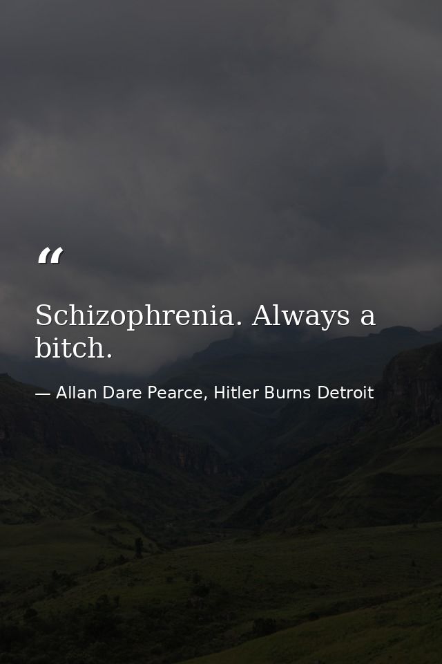 Schizophrenia. Always a bitch. — Allan Dare Pearce, Hitler Burns Detroit