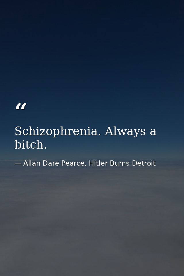Schizophrenia. Always a bitch. — Allan Dare Pearce, Hitler Burns Detroit