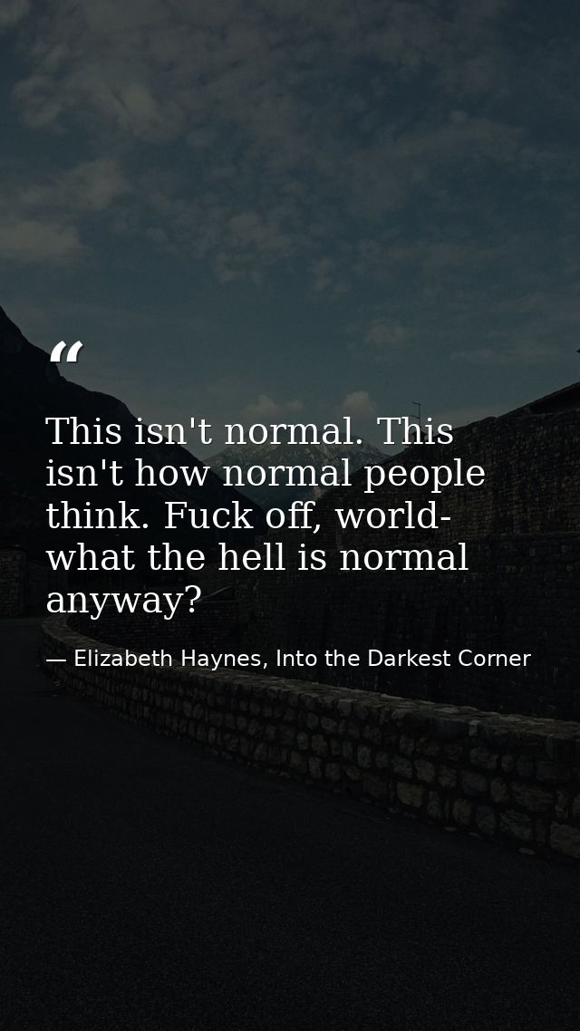 This isn't normal. This isn't how normal people think. Fuck off, world- what the hell is normal anyway? — Elizabeth Haynes, Into the Darkest Corner