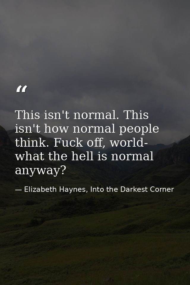 This isn't normal. This isn't how normal people think. Fuck off, world- what the hell is normal anyway? — Elizabeth Haynes, Into the Darkest Corner