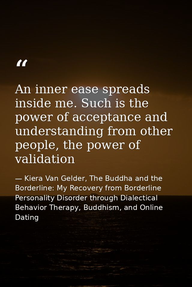 An inner ease spreads inside me. Such is the power of acceptance and understanding from other people, the power of valid — Kiera Van Gelder, The Buddha and the Borderline: My Recovery from Borderline Personality Disorder through Dialectical Behavior Therapy, Buddhism, and Online Dating
