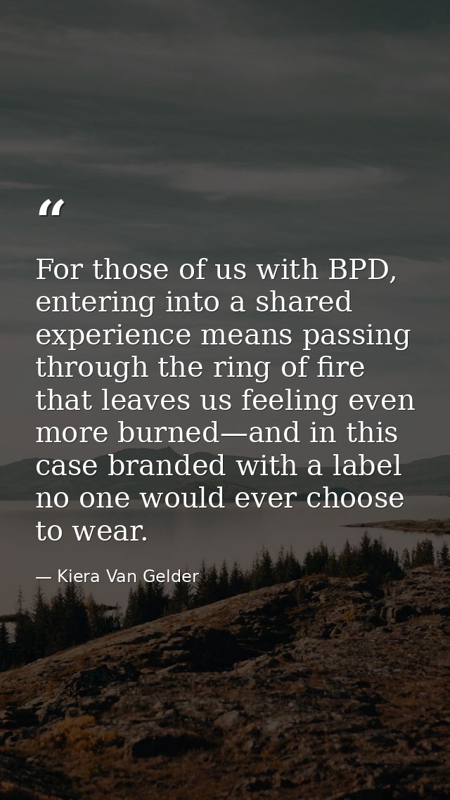 For those of us with BPD, entering into a shared experience means passing through the ring of fire that leaves us feelin — Kiera Van Gelder