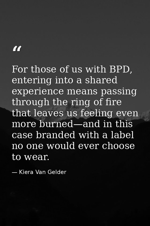 For those of us with BPD, entering into a shared experience means passing through the ring of fire that leaves us feelin — Kiera Van Gelder