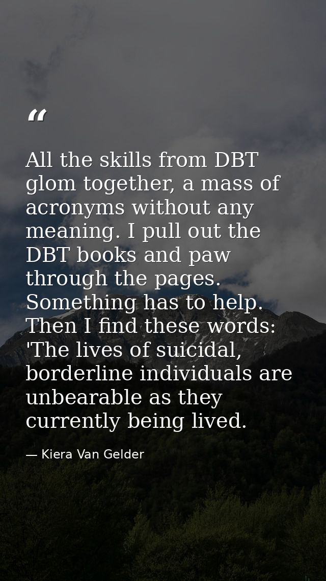 All the skills from DBT glom together, a mass of acronyms without any meaning. I pull out the DBT books and paw through  — Kiera Van Gelder