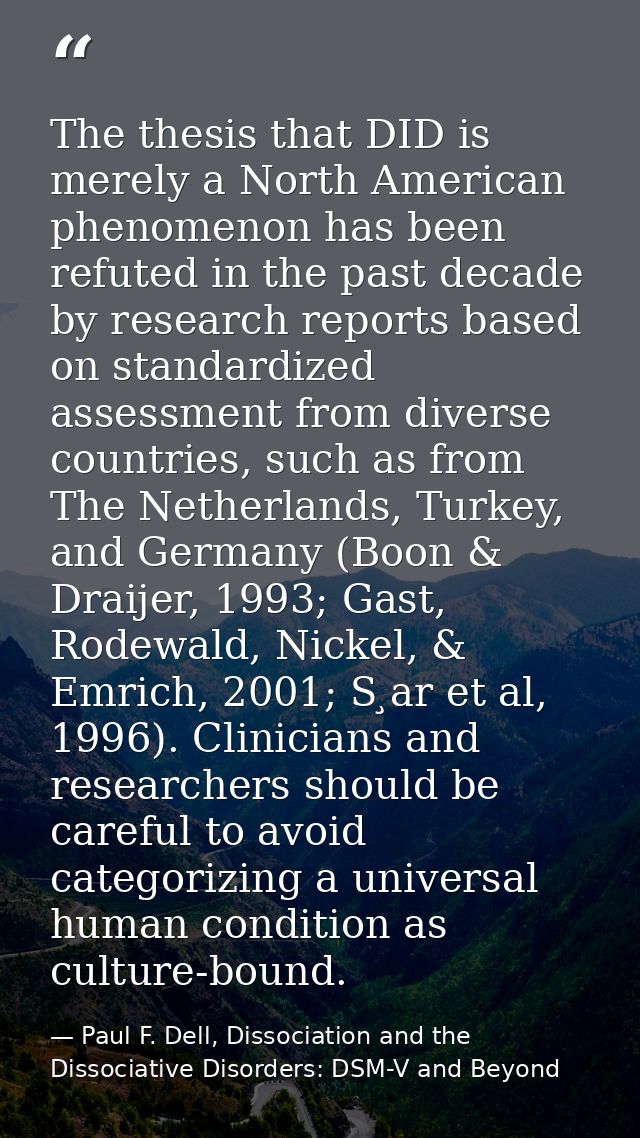 The thesis that DID is merely a North American phenomenon has been refuted in the past decade by research reports based  — Paul F. Dell, Dissociation and the Dissociative Disorders: DSM-V and Beyond