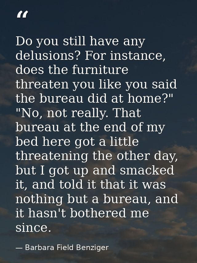 Do you still have any delusions? For instance, does the furniture threaten you like you said the bureau did at home?" "N — Barbara Field Benziger