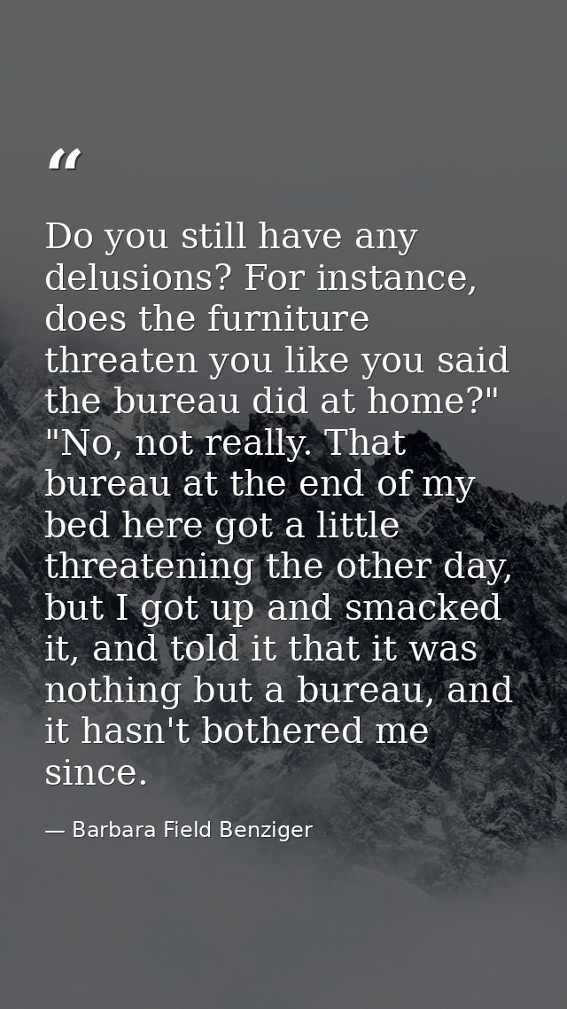 Do you still have any delusions? For instance, does the furniture threaten you like you said the bureau did at home?" "N — Barbara Field Benziger