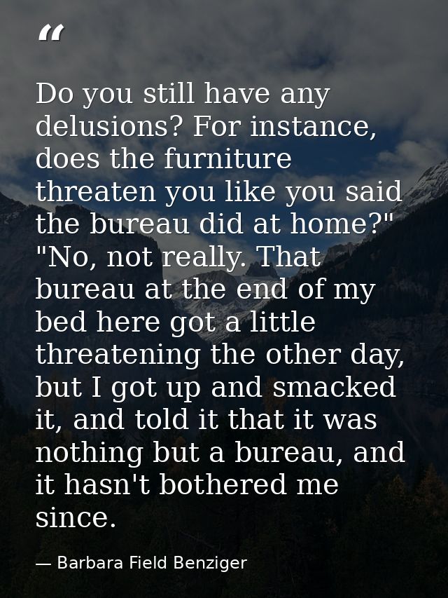 Do you still have any delusions? For instance, does the furniture threaten you like you said the bureau did at home?" "N — Barbara Field Benziger