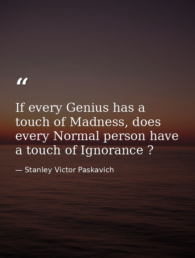 If every Genius has a touch of Madness, does every Normal person have a touch of Ignorance ? — Stanley Victor Paskavich