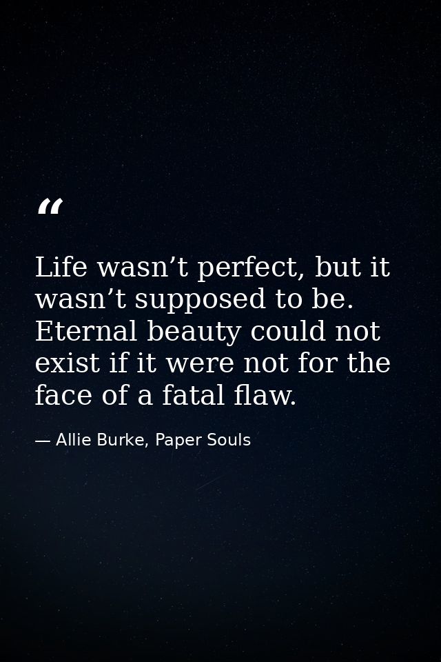 Life wasn’t perfect, but it wasn’t supposed to be. Eternal beauty could not exist if it were not for the face of a fatal — Allie Burke, Paper Souls