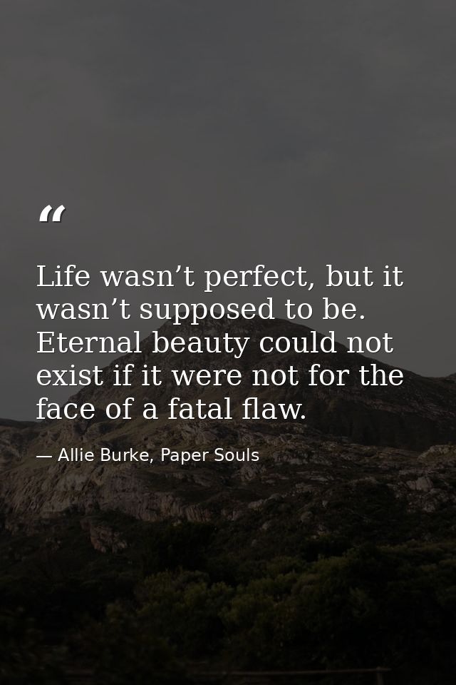 Life wasn’t perfect, but it wasn’t supposed to be. Eternal beauty could not exist if it were not for the face of a fatal — Allie Burke, Paper Souls