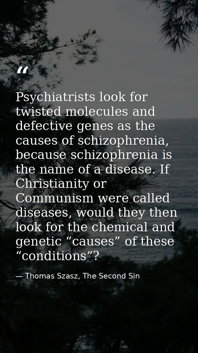 Psychiatrists look for twisted molecules and defective genes as the causes of schizophrenia, because schizophrenia is th — Thomas Szasz, The Second Sin