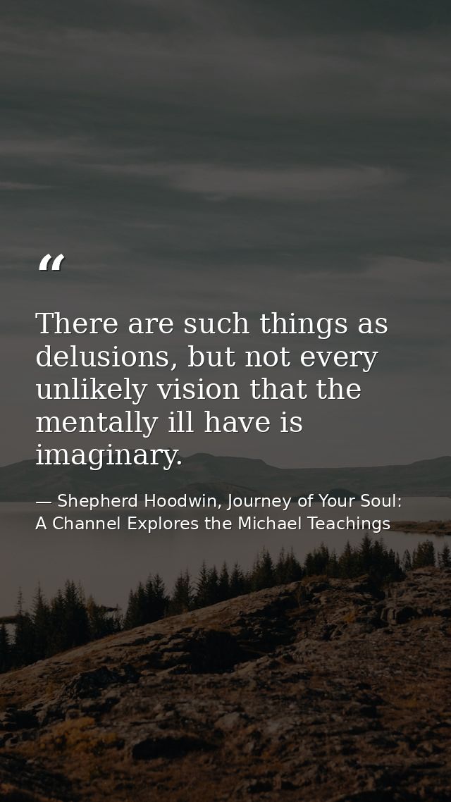 There are such things as delusions, but not every unlikely vision that the mentally ill have is imaginary. — Shepherd Hoodwin, Journey of Your Soul: A Channel Explores the Michael Teachings