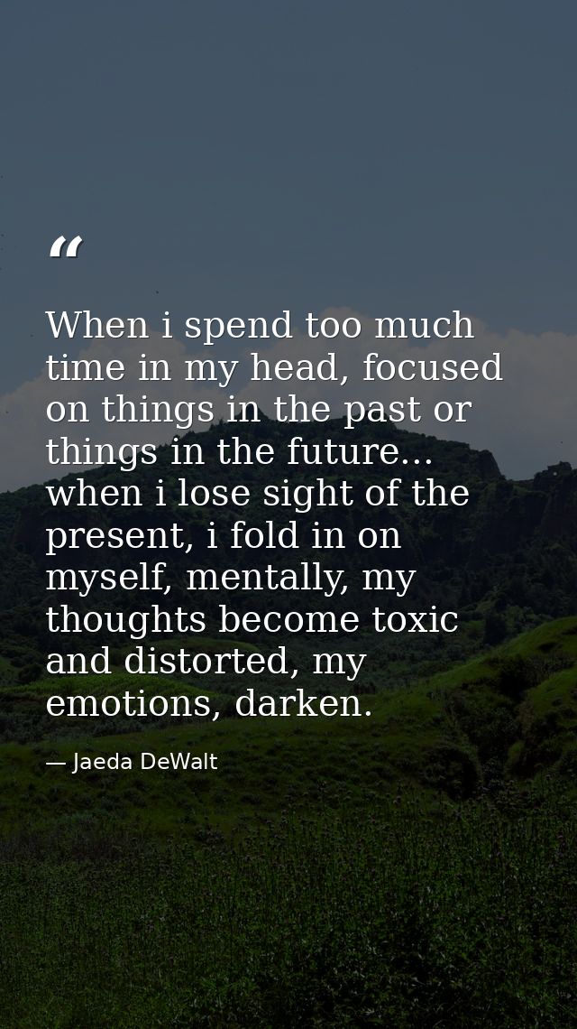 When i spend too much time in my head, focused on things in the past or things in the future... when i lose sight of the — Jaeda DeWalt