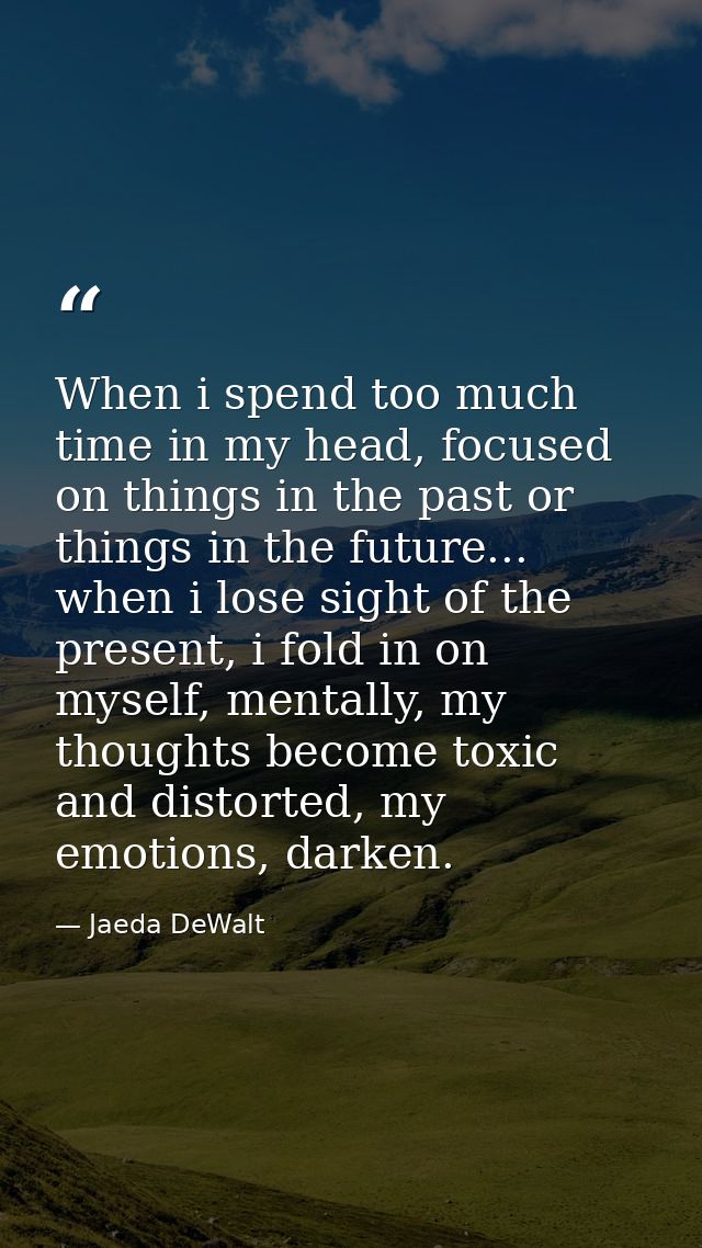 When i spend too much time in my head, focused on things in the past or things in the future... when i lose sight of the — Jaeda DeWalt
