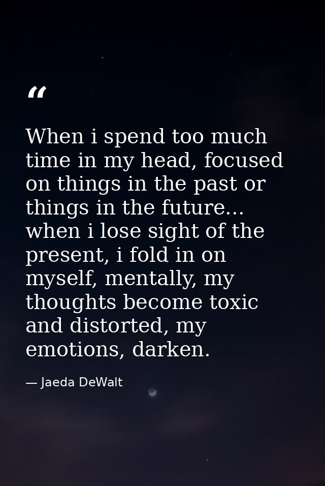 When i spend too much time in my head, focused on things in the past or things in the future... when i lose sight of the — Jaeda DeWalt