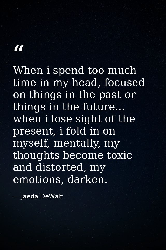 When i spend too much time in my head, focused on things in the past or things in the future... when i lose sight of the — Jaeda DeWalt