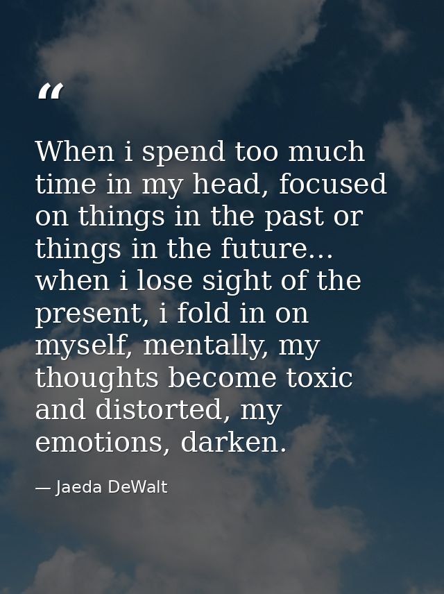 When i spend too much time in my head, focused on things in the past or things in the future... when i lose sight of the — Jaeda DeWalt
