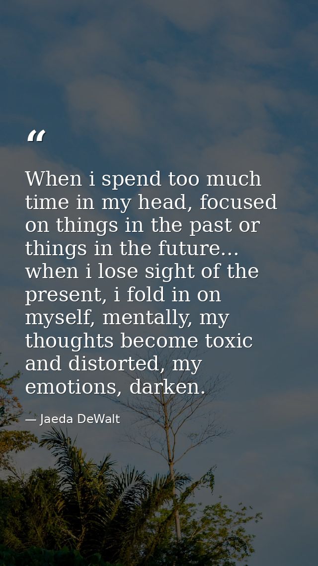 When i spend too much time in my head, focused on things in the past or things in the future... when i lose sight of the — Jaeda DeWalt