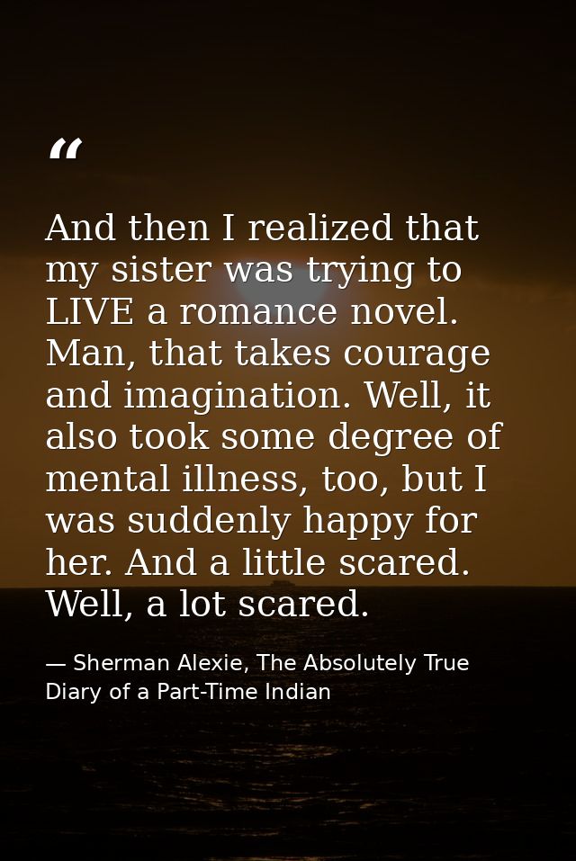 And then I realized that my sister was trying to LIVE a romance novel. Man, that takes courage and imagination. Well, it — Sherman Alexie, The Absolutely True Diary of a Part-Time Indian
