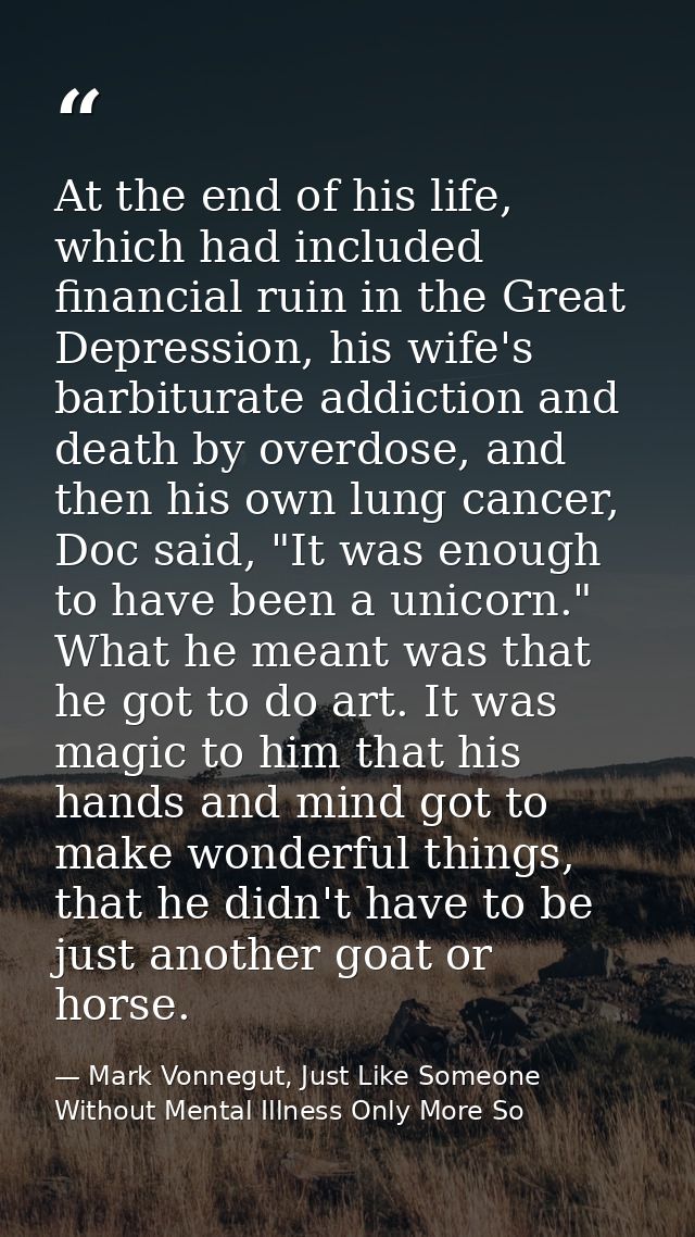 At the end of his life, which had included financial ruin in the Great Depression, his wife's barbiturate addiction and  — Mark Vonnegut, Just Like Someone Without Mental Illness Only More So