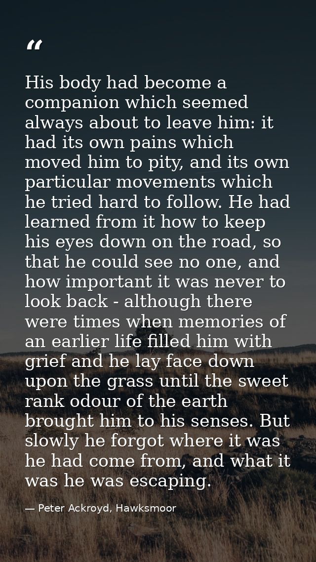His body had become a companion which seemed always about to leave him: it had its own pains which moved him to pity, an — Peter Ackroyd, Hawksmoor