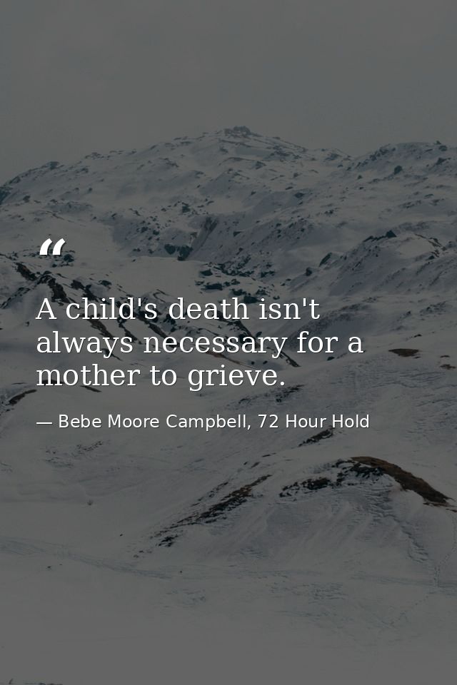 A child's death isn't always necessary for a mother to grieve. — Bebe Moore Campbell, 72 Hour Hold