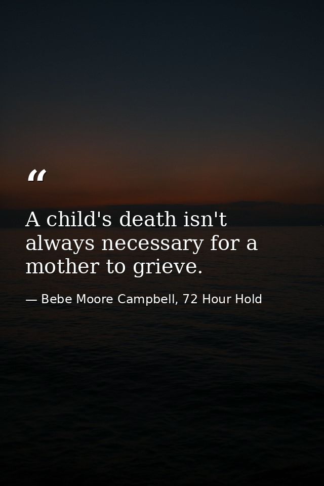 A child's death isn't always necessary for a mother to grieve. — Bebe Moore Campbell, 72 Hour Hold