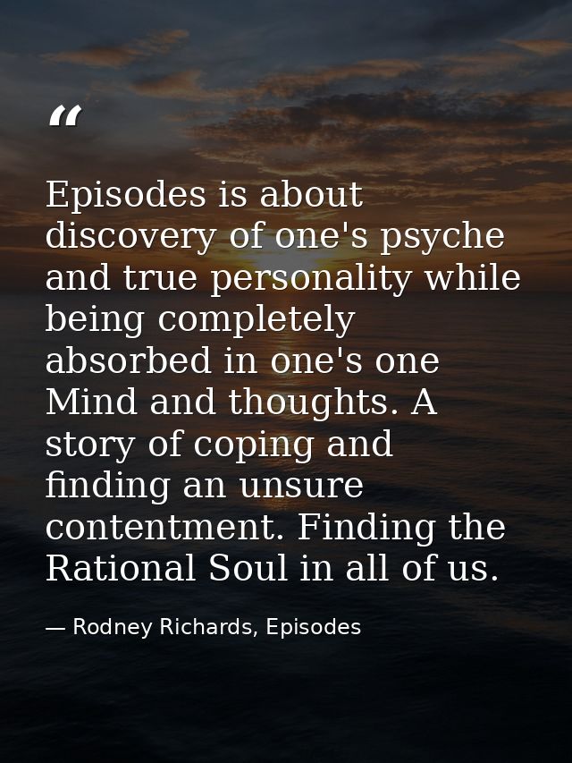 Episodes is about discovery of one's psyche and true personality while being completely absorbed in one's one Mind and t — Rodney Richards, Episodes