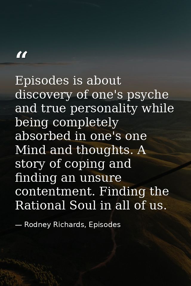 Episodes is about discovery of one's psyche and true personality while being completely absorbed in one's one Mind and t — Rodney Richards, Episodes